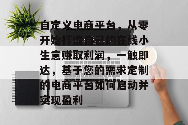 自定义电商平台,从零开始打造自己的在线小生意赚取利润,一触即达,基于您的需求定制的电商平台如何启动并实现盈利 自定义电商平台,从零开始打造自己的在线小生意赚取利润,一触即达,基于您的需求定制的电商平台如何启动并实现盈利