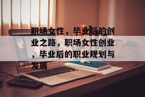职场女性，毕业后的创业之路，职场女性创业，毕业后的职业规划与发展