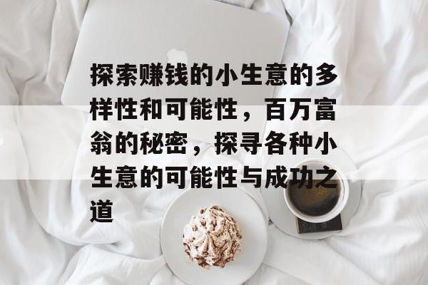 探索赚钱的小生意的多样性和可能性,百万富翁的秘密,探寻各种小生意的可能性与成功之道 探索赚钱的小生意的多样性和可能性,百万富翁的秘密,探寻各种小生意的可能性与成功之道