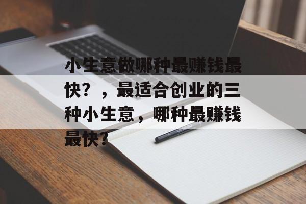 小生意做哪种最赚钱最快?,最适合创业的三种小生意,哪种最赚钱最快? 小生意做哪种最赚钱最快?,最适合创业的三种小生意,哪种最赚钱最快?