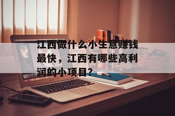 江西做什么小生意赚钱最快,江西有哪些高利润的小项目? 江西做什么小生意赚钱最快,江西有哪些高利润的小项目?