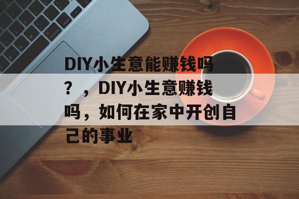 DIY小生意能赚钱吗?,DIY小生意赚钱吗,如何在家中开创自己的事业 DIY小生意能赚钱吗?,DIY小生意赚钱吗,如何在家中开创自己的事业