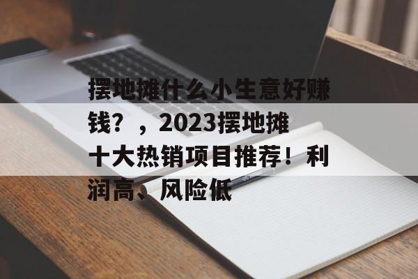 摆地摊什么小生意好赚钱?,2023摆地摊十大热销项目推荐!利润高、风险低 摆地摊什么小生意好赚钱?,2023摆地摊十大热销项目推荐!利润高、风险低