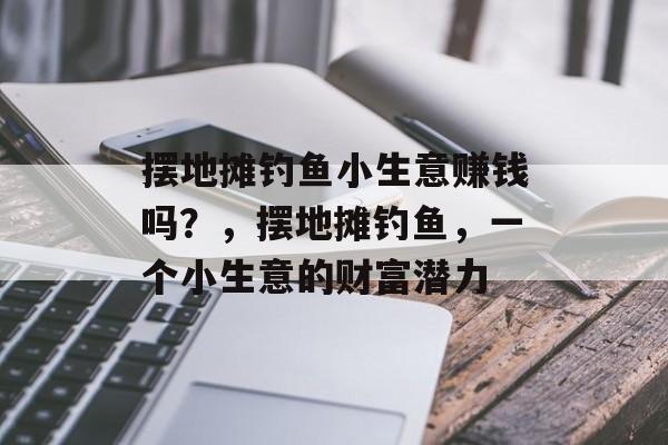 摆地摊钓鱼小生意赚钱吗?,摆地摊钓鱼,一个小生意的财富潜力 摆地摊钓鱼小生意赚钱吗?,摆地摊钓鱼,一个小生意的财富潜力