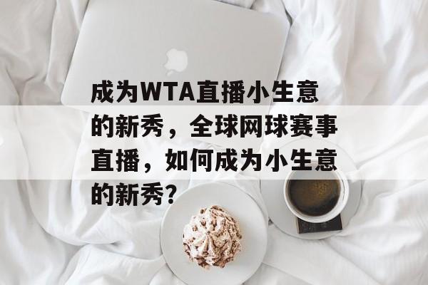 成为WTA直播小生意的新秀,全球网球赛事直播,如何成为小生意的新秀? 成为WTA直播小生意的新秀,全球网球赛事直播,如何成为小生意的新秀?