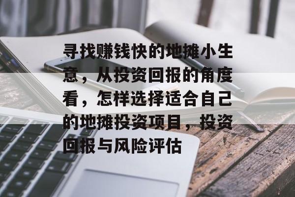 寻找赚钱快的地摊小生意,从投资回报的角度看,怎样选择适合自己的地摊投资项目,投资回报与风险评估 寻找赚钱快的地摊小生意,从投资回报的角度看,怎样选择适合自己的地摊投资项目,投资回报与风险评估