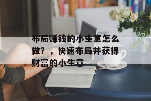 布局赚钱的小生意怎么做？，快速布局并获得财富的小生意