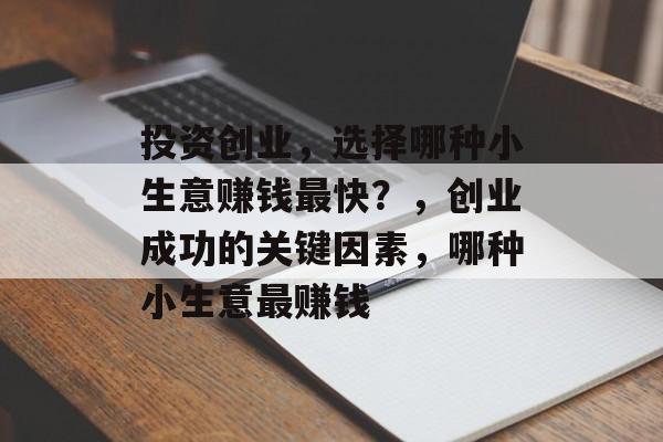 投资创业,选择哪种小生意赚钱最快?,创业成功的关键因素,哪种小生意最赚钱 投资创业,选择哪种小生意赚钱最快?,创业成功的关键因素,哪种小生意最赚钱