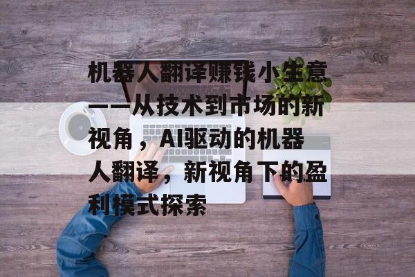 机器人翻译赚钱小生意——从技术到市场的新视角,AI驱动的机器人翻译,新视角下的盈利模式探索 机器人翻译赚钱小生意——从技术到市场的新视角,AI驱动的机器人翻译,新视角下的盈利模式探索