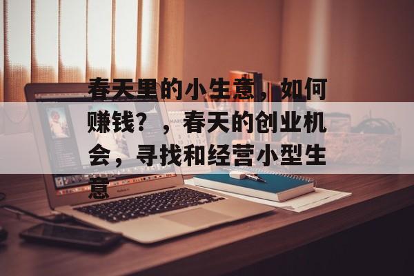 春天里的小生意,如何赚钱?,春天的创业机会,寻找和经营小型生意 春天里的小生意,如何赚钱?,春天的创业机会,寻找和经营小型生意