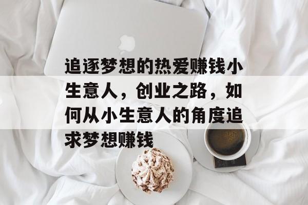 追逐梦想的热爱赚钱小生意人,创业之路,如何从小生意人的角度追求梦想赚钱 追逐梦想的热爱赚钱小生意人,创业之路,如何从小生意人的角度追求梦想赚钱