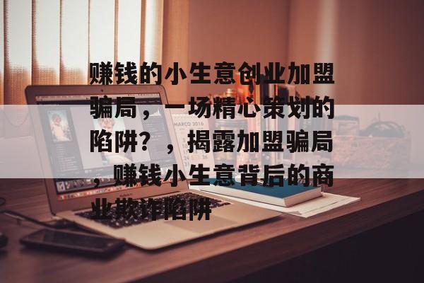 赚钱的小生意创业加盟骗局,一场精心策划的陷阱?,揭露加盟骗局,赚钱小生意背后的商业欺诈陷阱 赚钱的小生意创业加盟骗局,一场精心策划的陷阱?,揭露加盟骗局,赚钱小生意背后的商业欺诈陷阱