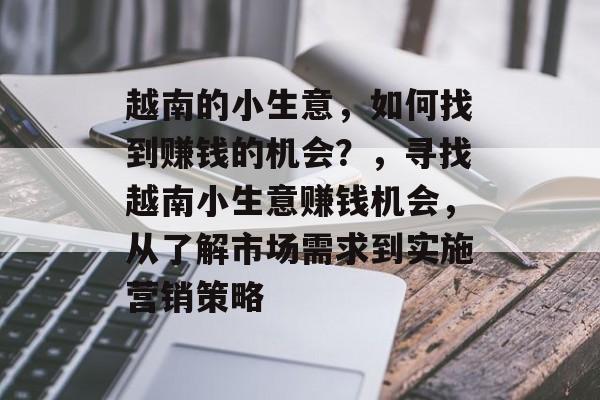 越南的小生意,如何找到赚钱的机会?,寻找越南小生意赚钱机会,从了解市场需求到实施营销策略 越南的小生意,如何找到赚钱的机会?,寻找越南小生意赚钱机会,从了解市场需求到实施营销策略