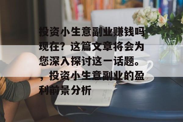 投资小生意副业赚钱吗现在?这篇文章将会为您深入探讨这一话题。,投资小生意副业的盈利前景分析 投资小生意副业赚钱吗现在?这篇文章将会为您深入探讨这一话题。,投资小生意副业的盈利前景分析