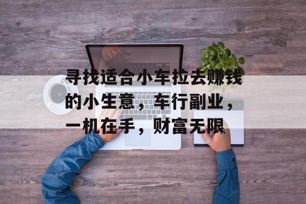 寻找适合小车拉去赚钱的小生意,车行副业,一机在手,财富无限 寻找适合小车拉去赚钱的小生意,车行副业,一机在手,财富无限