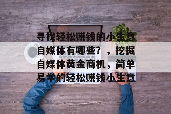 寻找轻松赚钱的小生意自媒体有哪些？，挖掘自媒体黄金商机，简单易学的轻松赚钱小生意