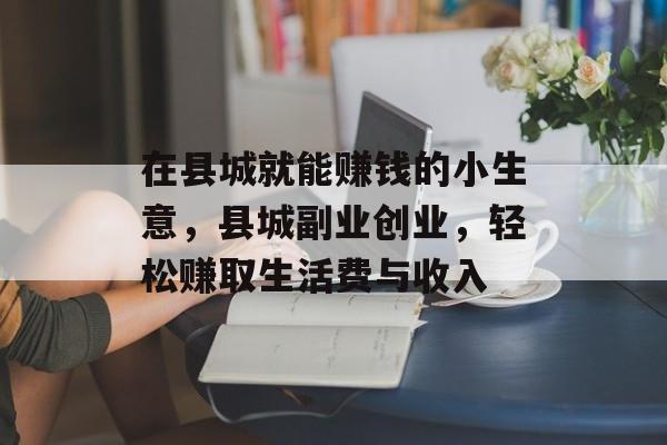 在县城就能赚钱的小生意,县城副业创业,轻松赚取生活费与收入 在县城就能赚钱的小生意,县城副业创业,轻松赚取生活费与收入