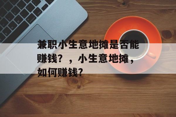 兼职小生意地摊是否能赚钱?,小生意地摊,如何赚钱? 兼职小生意地摊是否能赚钱?,小生意地摊,如何赚钱?
