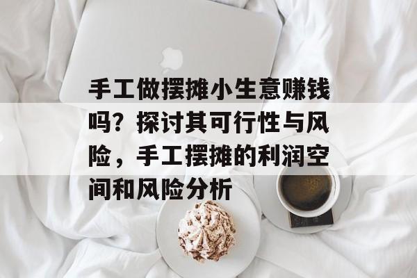 手工做摆摊小生意赚钱吗?探讨其可行性与风险,手工摆摊的利润空间和风险分析 手工做摆摊小生意赚钱吗?探讨其可行性与风险,手工摆摊的利润空间和风险分析