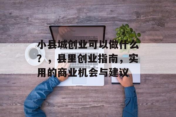 小县城创业可以做什么?,县里创业指南,实用的商业机会与建议 小县城创业可以做什么?,县里创业指南,实用的商业机会与建议