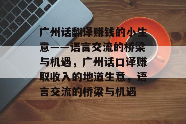 广州话翻译赚钱的小生意——语言交流的桥梁与机遇,广州话口译赚取收入的地道生意,语言交流的桥梁与机遇 广州话翻译赚钱的小生意——语言交流的桥梁与机遇,广州话口译赚取收入的地道生意,语言交流的桥梁与机遇