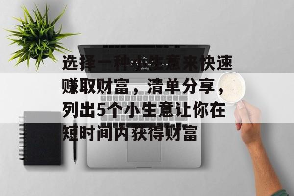 选择一种小生意来快速赚取财富,清单分享,列出5个小生意让你在短时间内获得财富 选择一种小生意来快速赚取财富,清单分享,列出5个小生意让你在短时间内获得财富