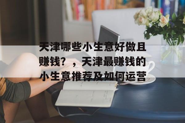 天津哪些小生意好做且赚钱?,天津最赚钱的小生意推荐及如何运营 天津哪些小生意好做且赚钱?,天津最赚钱的小生意推荐及如何运营