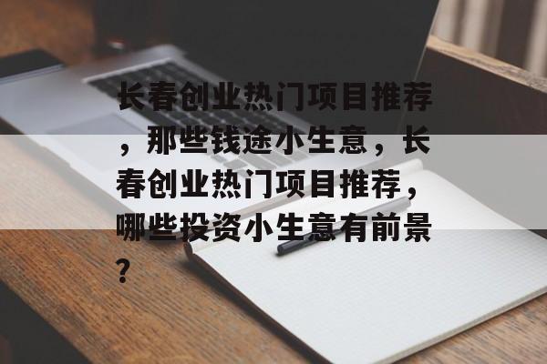 长春创业热门项目推荐,那些钱途小生意,长春创业热门项目推荐,哪些投资小生意有前景? 长春创业热门项目推荐,那些钱途小生意,长春创业热门项目推荐,哪些投资小生意有前景?