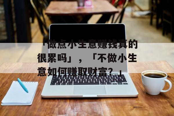 「做点小生意赚钱真的很累吗」,「不做小生意如何赚取财富?」 「做点小生意赚钱真的很累吗」,「不做小生意如何赚取财富?」