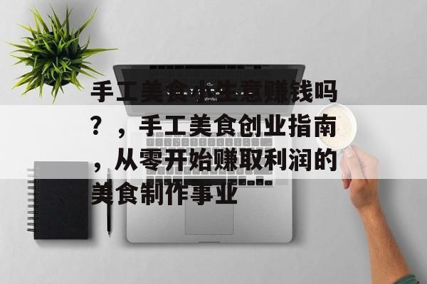 手工美食小生意赚钱吗?,手工美食创业指南,从零开始赚取利润的美食制作事业 手工美食小生意赚钱吗?,手工美食创业指南,从零开始赚取利润的美食制作事业