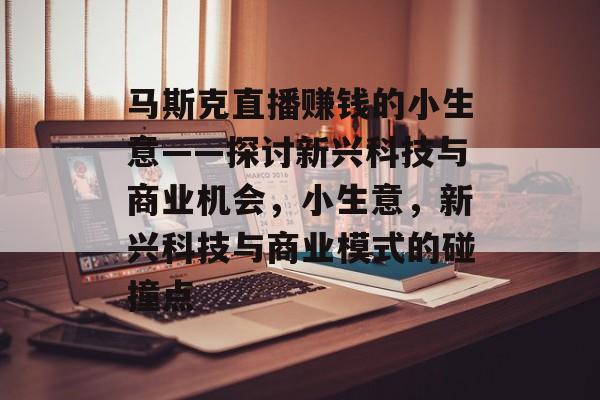马斯克直播赚钱的小生意——探讨新兴科技与商业机会,小生意,新兴科技与商业模式的碰撞点 马斯克直播赚钱的小生意——探讨新兴科技与商业机会,小生意,新兴科技与商业模式的碰撞点