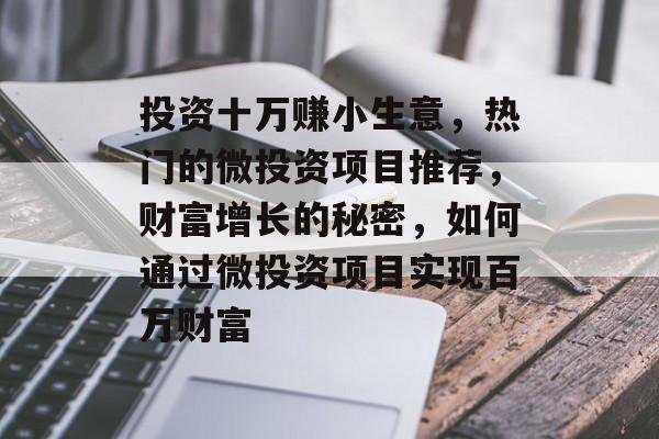 投资十万赚小生意,热门的微投资项目推荐,财富增长的秘密,如何通过微投资项目实现百万财富 投资十万赚小生意,热门的微投资项目推荐,财富增长的秘密,如何通过微投资项目实现百万财富