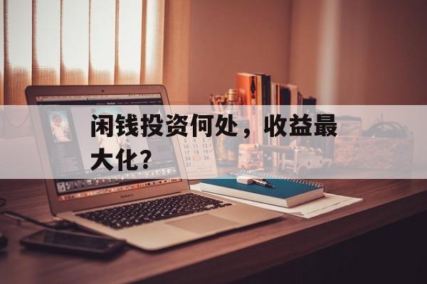 闲钱投资何处,收益最大化? 闲钱投资何处,收益最大化?