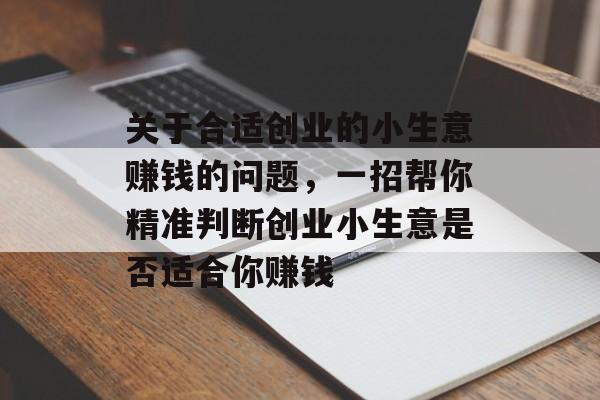关于合适创业的小生意赚钱的问题,一招帮你精准判断创业小生意是否适合你赚钱 关于合适创业的小生意赚钱的问题,一招帮你精准判断创业小生意是否适合你赚钱