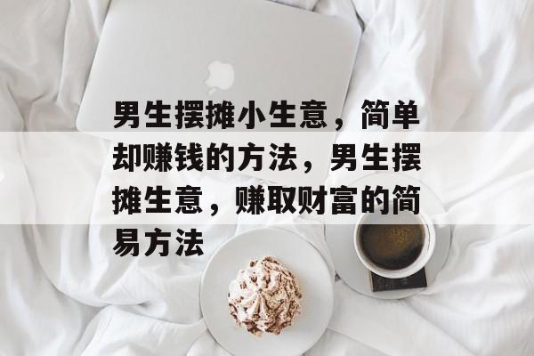 男生摆摊小生意，简单却赚钱的方法，男生摆摊生意，赚取财富的简易方法