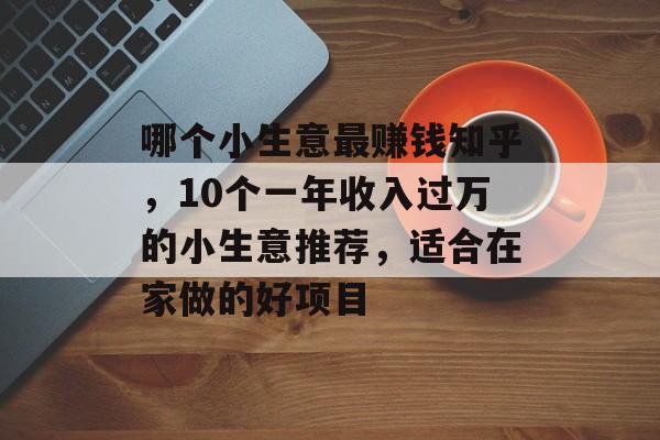 哪个小生意最赚钱知乎,10个一年收入过万的小生意推荐,适合在家做的好项目 哪个小生意最赚钱知乎,10个一年收入过万的小生意推荐,适合在家做的好项目