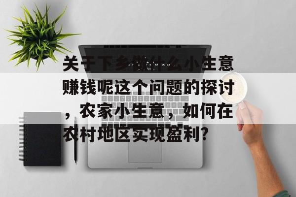 关于下乡做什么小生意赚钱呢这个问题的探讨,农家小生意,如何在农村地区实现盈利? 关于下乡做什么小生意赚钱呢这个问题的探讨,农家小生意,如何在农村地区实现盈利?