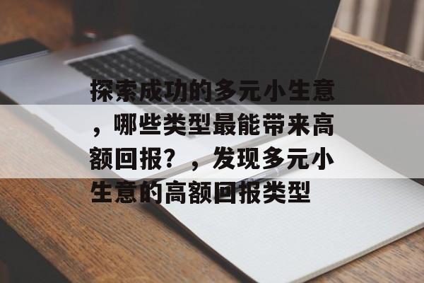 探索成功的多元小生意，哪些类型最能带来高额回报？，发现多元小生意的高额回报类型