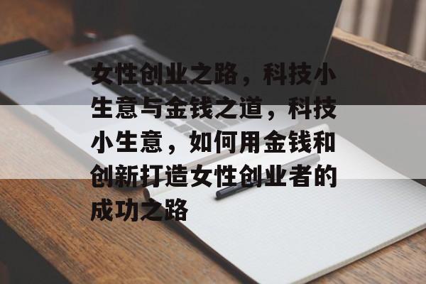 女性创业之路，科技小生意与金钱之道，科技小生意，如何用金钱和创新打造女性创业者的成功之路