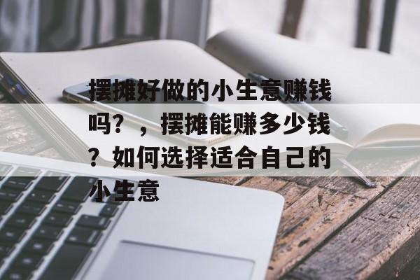 摆摊好做的小生意赚钱吗?,摆摊能赚多少钱?如何选择适合自己的小生意 摆摊好做的小生意赚钱吗?,摆摊能赚多少钱?如何选择适合自己的小生意