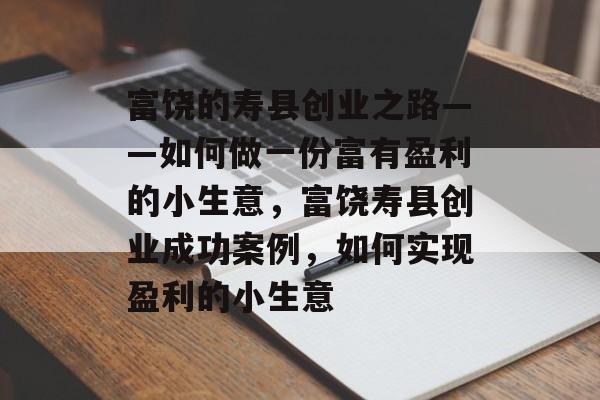 富饶的寿县创业之路——如何做一份富有盈利的小生意,富饶寿县创业成功案例,如何实现盈利的小生意 富饶的寿县创业之路——如何做一份富有盈利的小生意,富饶寿县创业成功案例,如何实现盈利的小生意