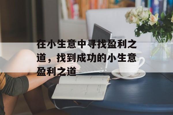 在小生意中寻找盈利之道，找到成功的小生意盈利之道