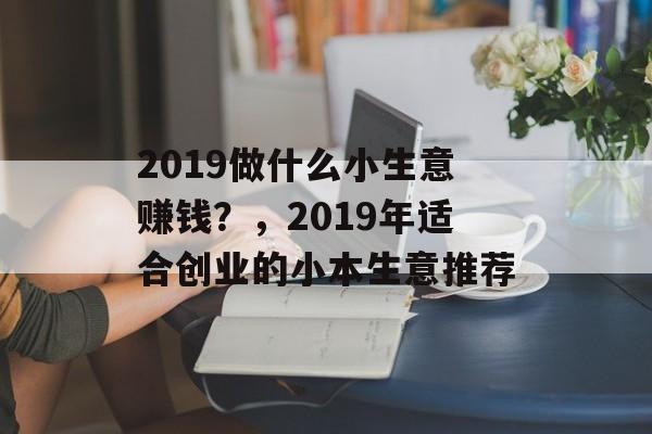 2019做什么小生意赚钱?,2019年适合创业的小本生意推荐 2019做什么小生意赚钱?,2019年适合创业的小本生意推荐
