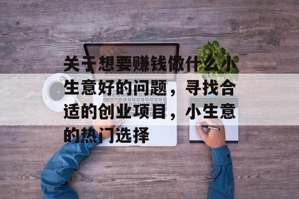 关于想要赚钱做什么小生意好的问题,寻找合适的创业项目,小生意的热门选择 关于想要赚钱做什么小生意好的问题,寻找合适的创业项目,小生意的热门选择