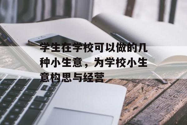 学生在学校可以做的几种小生意,为学校小生意构思与经营 学生在学校可以做的几种小生意,为学校小生意构思与经营