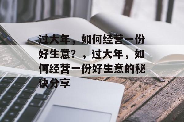 过大年,如何经营一份好生意?,过大年,如何经营一份好生意的秘诀分享 过大年,如何经营一份好生意?,过大年,如何经营一份好生意的秘诀分享