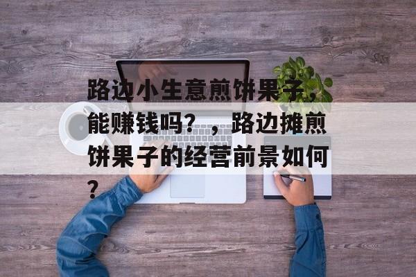 路边小生意煎饼果子,能赚钱吗?,路边摊煎饼果子的经营前景如何? 路边小生意煎饼果子,能赚钱吗?,路边摊煎饼果子的经营前景如何?