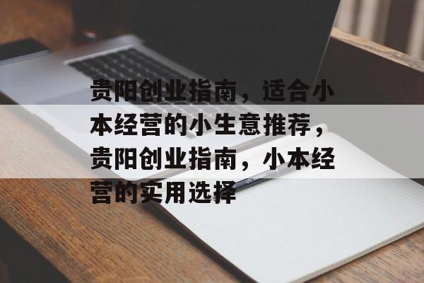 贵阳创业指南,适合小本经营的小生意推荐,贵阳创业指南,小本经营的实用选择 贵阳创业指南,适合小本经营的小生意推荐,贵阳创业指南,小本经营的实用选择