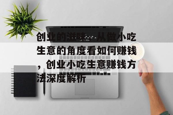 创业的滋味,从做小吃生意的角度看如何赚钱,创业小吃生意赚钱方法深度解析 创业的滋味,从做小吃生意的角度看如何赚钱,创业小吃生意赚钱方法深度解析