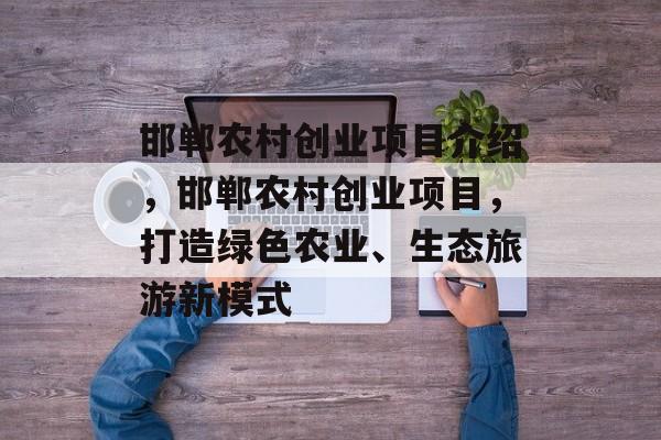邯郸农村创业项目介绍,邯郸农村创业项目,打造绿色农业、生态旅游新模式 邯郸农村创业项目介绍,邯郸农村创业项目,打造绿色农业、生态旅游新模式